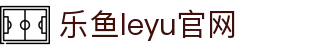 乐鱼app官网-leyu乐鱼体育官方正版下载|乐鱼平台入口